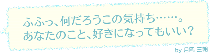 「ふふっ、何だろうこの気持ち……。あなたのこと、好きになってもいい？」by 月岡 三朝