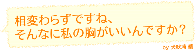 相変わらずですね、そんなに私の胸がいいんですか？