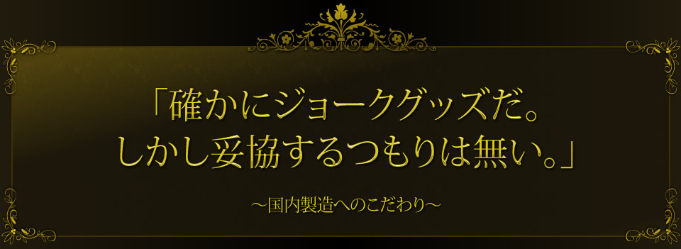 「確かにジョークグッズだ。しかし妥協するつもりは無い。」～国内製造へのこだわり～