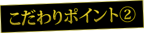 こだわりポイント②