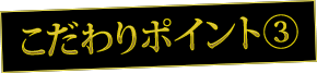 こだわりポイント③