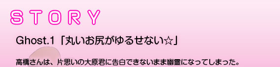 Ghost.1「丸いお尻がゆるせない☆」  高橋さんは、片思いの大原君に告白できないまま幽霊になってしまった。