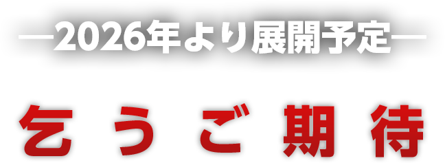 ―2026年より展開予定― 乞　う　ご　期　待