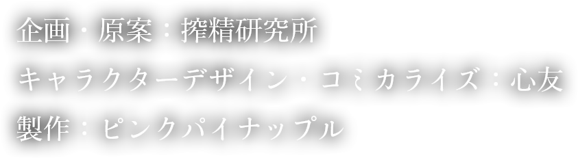 企画・原案：搾精研究所 キャラクターデザイン・コミカライズ：心友 製作：ピンクパイナップル